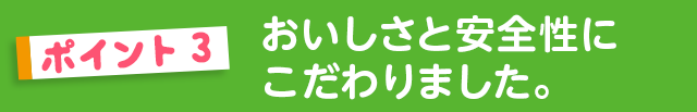 おいしさと安全性にこだわりました